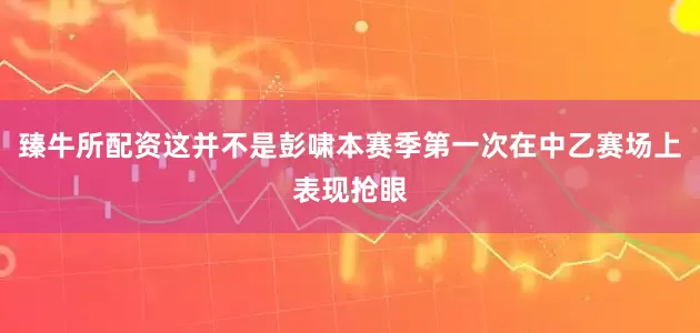 臻牛所配资这并不是彭啸本赛季第一次在中乙赛场上表现抢眼