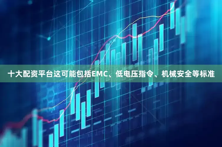 十大配资平台这可能包括EMC、低电压指令、机械安全等标准
