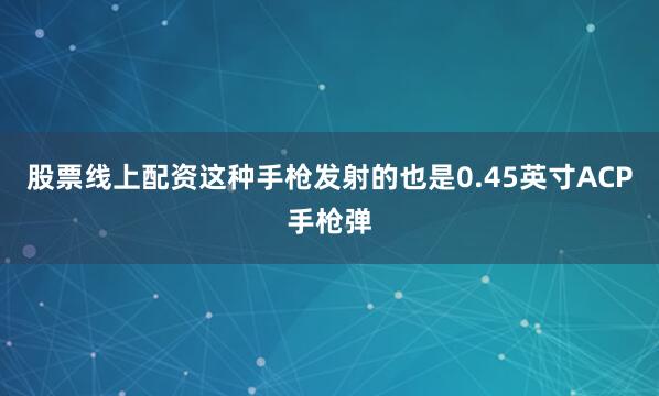 股票线上配资这种手枪发射的也是0.45英寸ACP手枪弹
