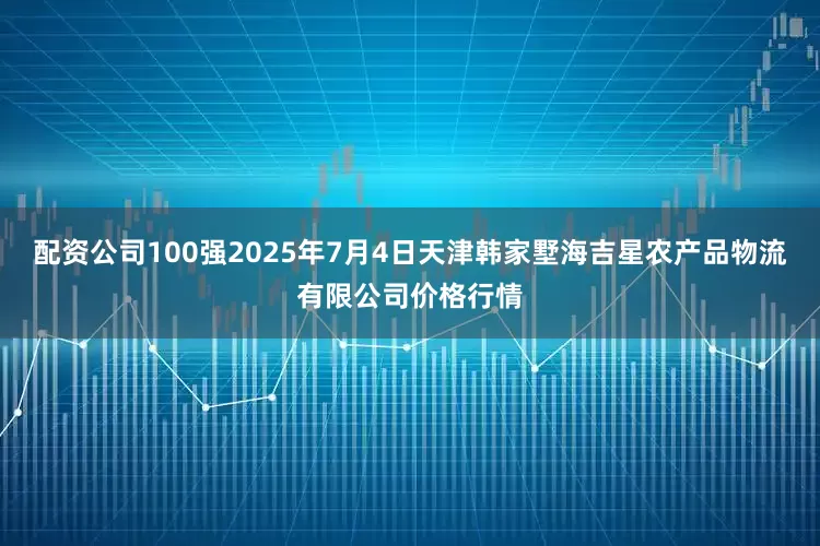 配资公司100强2025年7月4日天津韩家墅海吉星农产品物流有限公司价格行情