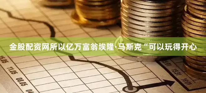 金股配资网所以亿万富翁埃隆·马斯克“可以玩得开心