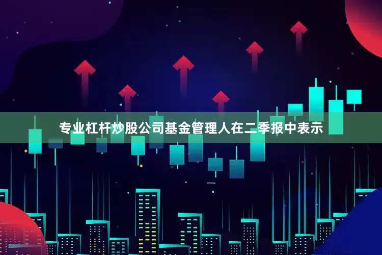 专业杠杆炒股公司　　基金管理人在二季报中表示