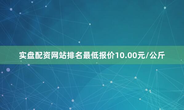 实盘配资网站排名最低报价10.00元/公斤
