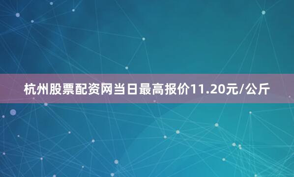 杭州股票配资网当日最高报价11.20元/公斤