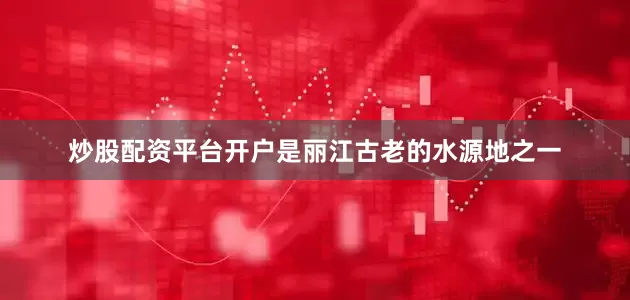 炒股配资平台开户是丽江古老的水源地之一
