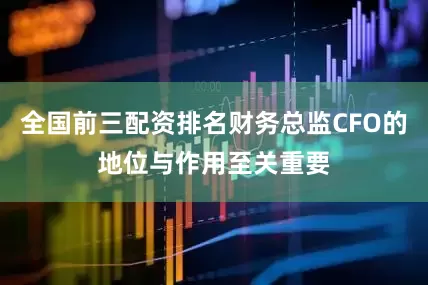 全国前三配资排名财务总监CFO的地位与作用至关重要