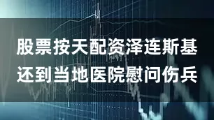 股票按天配资泽连斯基还到当地医院慰问伤兵