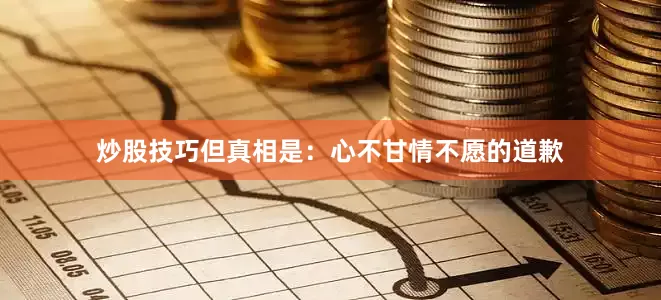 炒股技巧但真相是：心不甘情不愿的道歉