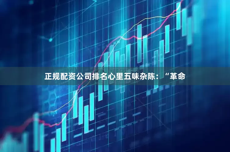 正规配资公司排名心里五味杂陈：“革命