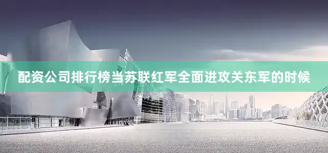 配资公司排行榜当苏联红军全面进攻关东军的时候