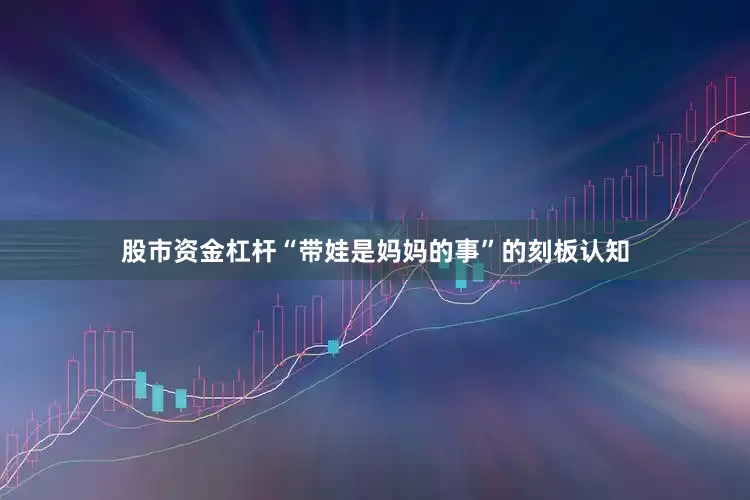 股市资金杠杆“带娃是妈妈的事”的刻板认知