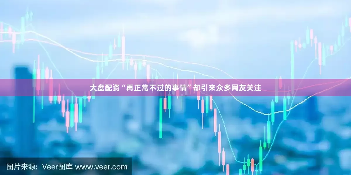 大盘配资“再正常不过的事情”却引来众多网友关注