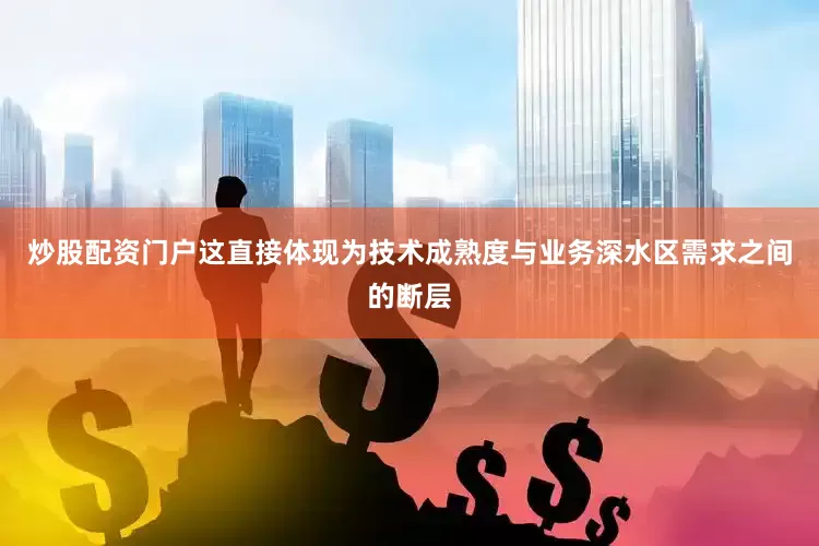 炒股配资门户这直接体现为技术成熟度与业务深水区需求之间的断层