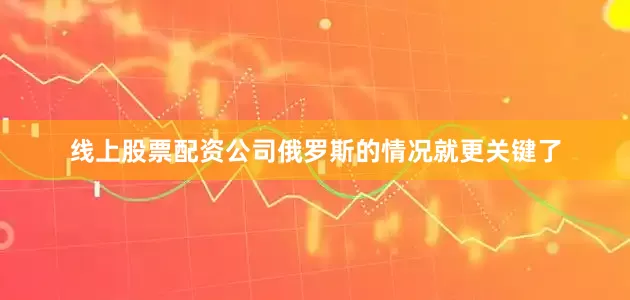 线上股票配资公司俄罗斯的情况就更关键了