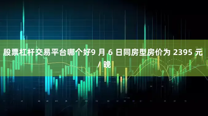 股票杠杆交易平台哪个好9 月 6 日同房型房价为 2395 元 / 晚