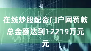 在线炒股配资门户网罚款总金额达到12219万元