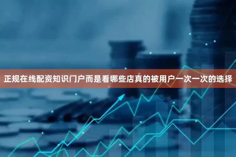 正规在线配资知识门户而是看哪些店真的被用户一次一次的选择