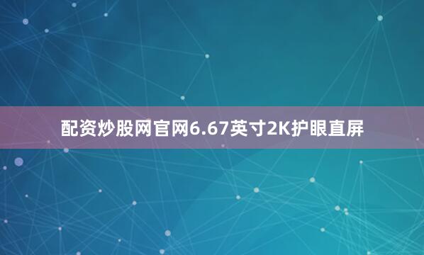 配资炒股网官网6.67英寸2K护眼直屏