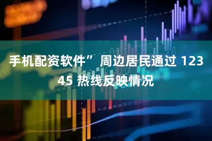 手机配资软件” 周边居民通过 12345 热线反映情况