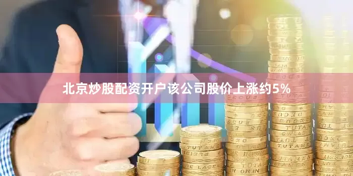 北京炒股配资开户该公司股价上涨约5%