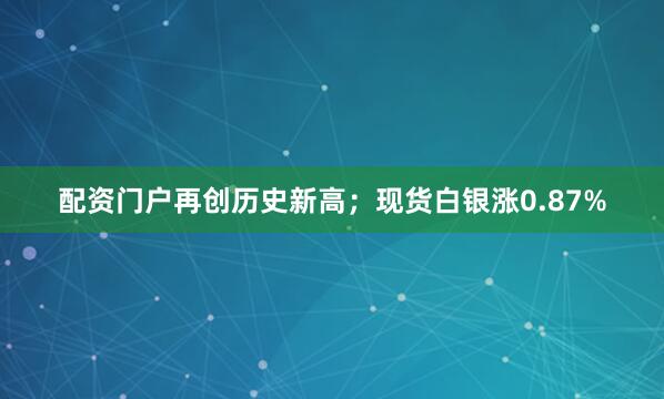配资门户再创历史新高；现货白银涨0.87%