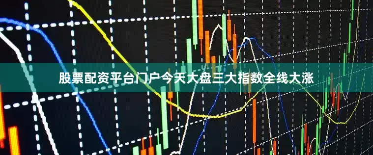 股票配资平台门户今天大盘三大指数全线大涨