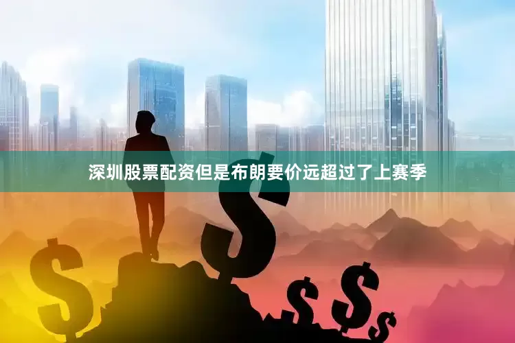深圳股票配资但是布朗要价远超过了上赛季