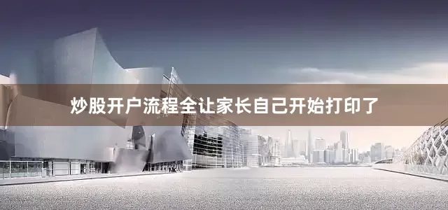 炒股开户流程全让家长自己开始打印了