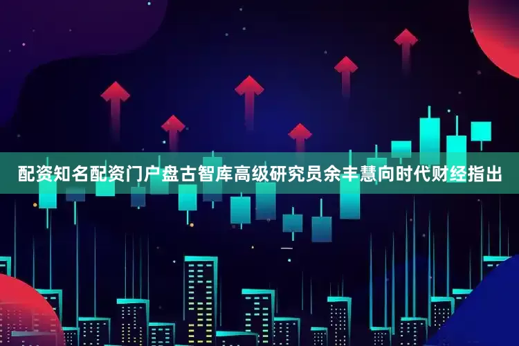 配资知名配资门户盘古智库高级研究员余丰慧向时代财经指出