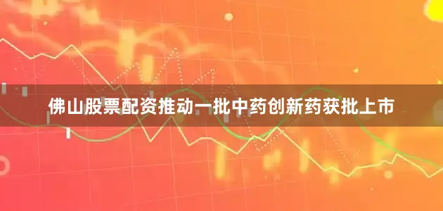 佛山股票配资推动一批中药创新药获批上市