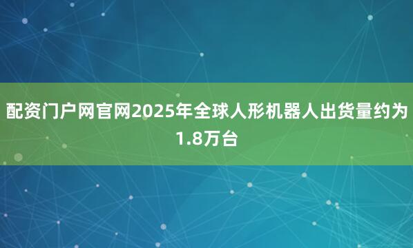 配资门户网官网2025年全球人形机器人出货量约为1.8万台