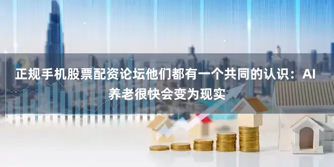 正规手机股票配资论坛他们都有一个共同的认识：AI 养老很快会变为现实
