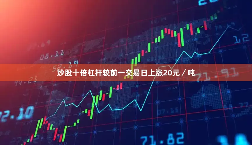 炒股十倍杠杆较前一交易日上涨20元／吨