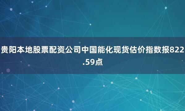 贵阳本地股票配资公司中国能化现货估价指数报822.59点