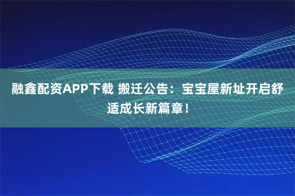 融鑫配资APP下载 搬迁公告:宝宝屋新址开启舒适成长新篇章!