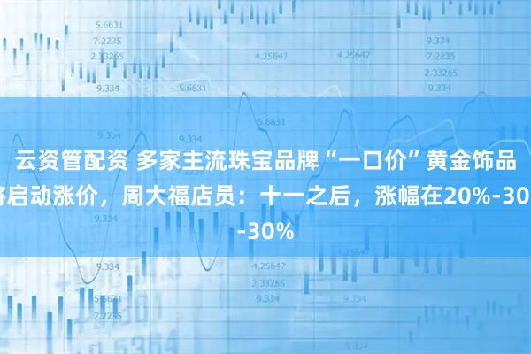 云资管配资 多家主流珠宝品牌“一口价”黄金饰品将启动涨价，周大福店员：十一之后，涨幅在20%-30%