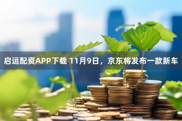 启运配资APP下载 11月9日，京东将发布一款新车