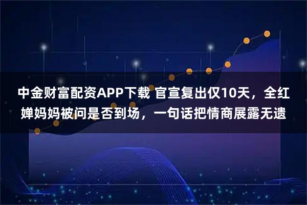 中金财富配资APP下载 官宣复出仅10天，全红婵妈妈被问是否到场，一句话把情商展露无遗