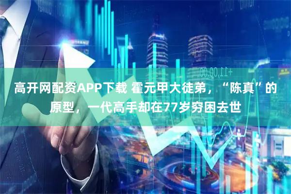 高开网配资APP下载 霍元甲大徒弟,“陈真”的原型,一代高手却在77岁穷困去世