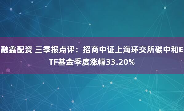 融鑫配资 三季报点评:招商中证上海环交所碳中和ETF基金季度涨幅33.20%