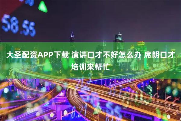 大圣配资APP下载 演讲口才不好怎么办 席朗口才培训来帮忙