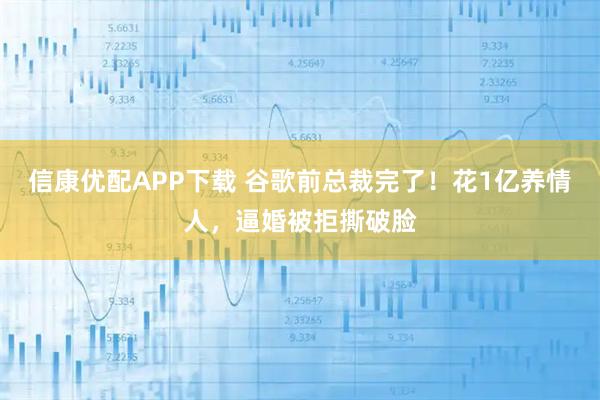 信康优配APP下载 谷歌前总裁完了！花1亿养情人，逼婚被拒撕破脸