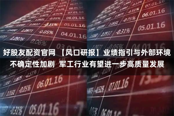 好股友配资官网 【风口研报】业绩指引与外部环境不确定性加剧  军工行业有望进一步高质量发展