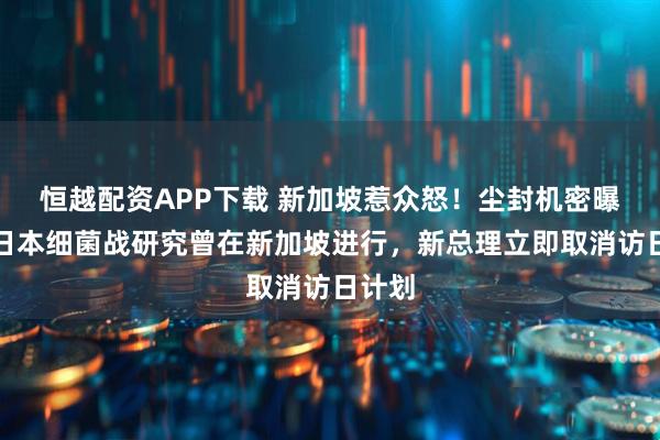 恒越配资APP下载 新加坡惹众怒！尘封机密曝光，日本细菌战研究曾在新加坡进行，新总理立即取消访日计划