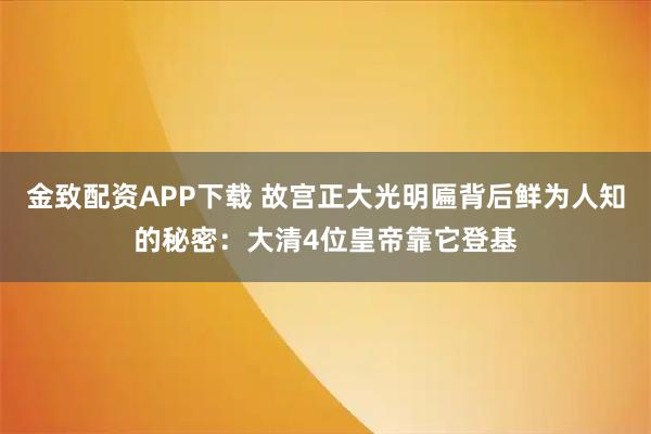 金致配资APP下载 故宫正大光明匾背后鲜为人知的秘密:大清4位皇帝靠它登基