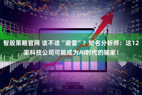 智股策略官网 该不该“避雷”?知名分析师:这12家科技公司可能成为AI时代的输家!