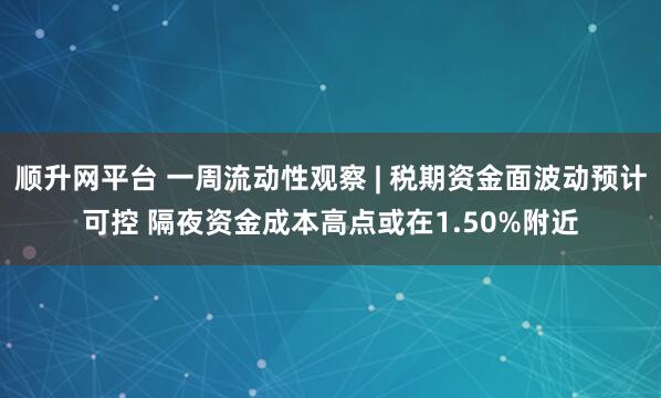 顺升网平台 一周流动性观察 | 税期资金面波动预计可控 隔夜资金成本高点或在1.50%附近