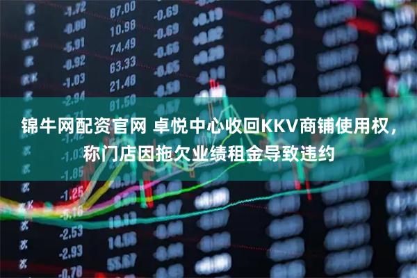 锦牛网配资官网 卓悦中心收回KKV商铺使用权，称门店因拖欠业绩租金导致违约