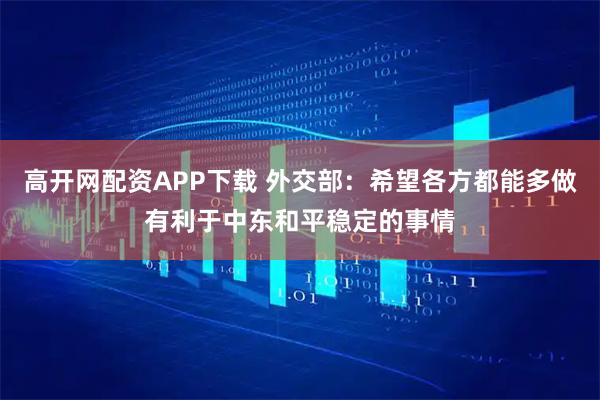 高开网配资APP下载 外交部：希望各方都能多做有利于中东和平稳定的事情