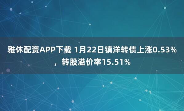 雅休配资APP下载 1月22日镇洋转债上涨0.53%，转股溢价率15.51%